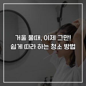 거울 물때, 이제 그만! 쉽게 따라 하는 청소 방법 소개