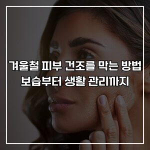 겨울철 피부 건조를 막는 방법, 보습부터 생활 관리까지